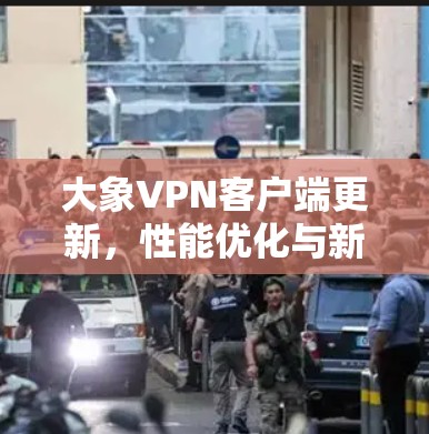 大象VPN客户端更新，性能优化与新功能推出