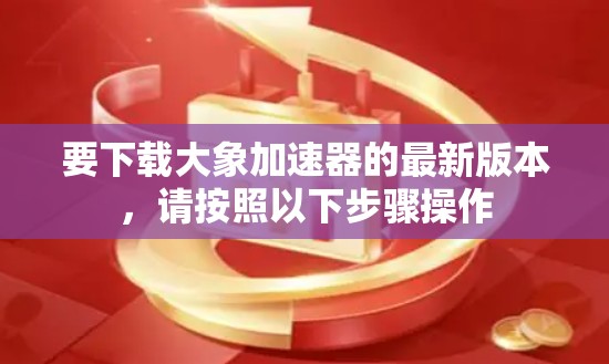 要下载大象加速器的最新版本，请按照以下步骤操作