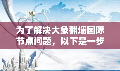 为了解决大象翻墙国际节点问题，以下是一步步的指南