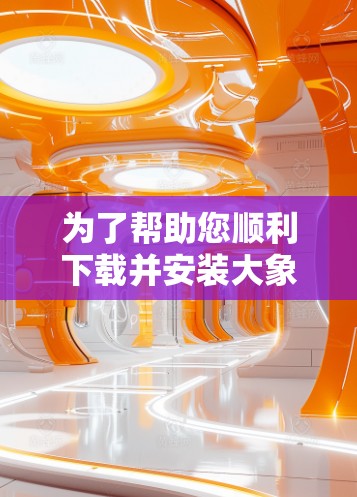 为了帮助您顺利下载并安装大象梯子软件，以下是详细的步骤指南