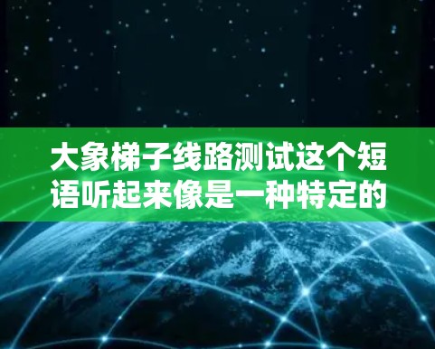 大象梯子线路测试这个短语听起来像是一种特定的测试方法或术语，但它可能有多种含义，具体取决于上下文。以下是一些可能的解释