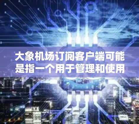 大象机场订阅客户端可能是指一个用于管理和使用大象机场服务的客户端软件或应用程序。以下是关于如何使用大象机场订阅客户端的一些步骤和信息