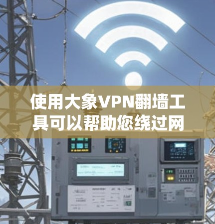 使用大象VPN翻墙工具可以帮助您绕过网络限制，访问被封锁的网站。以下是您可以按照的步骤指南