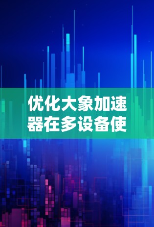 优化大象加速器在多设备使用环境中的性能和效率，需要从任务分配、数据管理、通信效率、资源管理和设备协调等多个方面综合考虑。以下是实现这一目标的步骤和策略