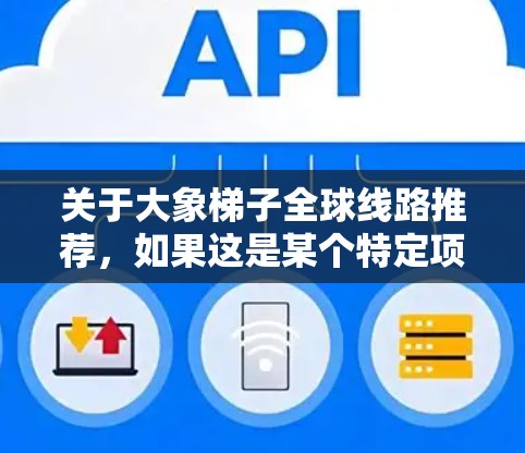 关于大象梯子全球线路推荐，如果这是某个特定项目或概念的名称，可能需要更多的上下文来准确理解您的需求。以下是一些通用的建议，假设您是在寻找一条全球性的线路或路线
