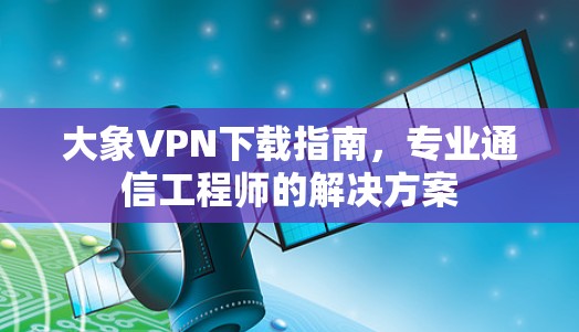大象VPN下载指南，专业通信工程师的解决方案